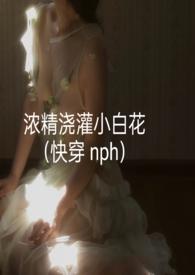 浓精浇灌小白花(快穿nph)_浓