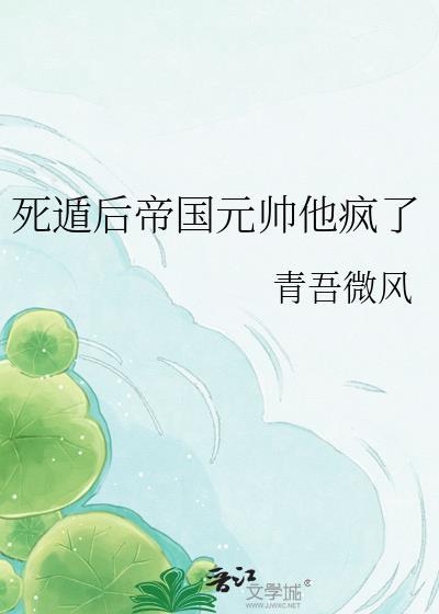 死遁后帝国元帅他疯了百度
