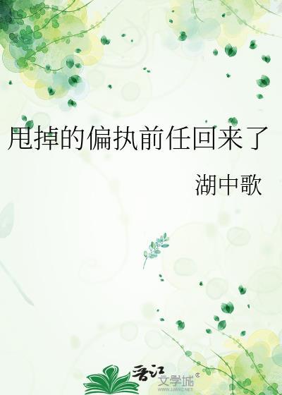 甩掉的偏执前任回来了by湖中歌百度